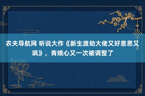 农夫导航网 听说大作《新生渡劫大佬又好意思又飒》，青娥心又一次被调整了