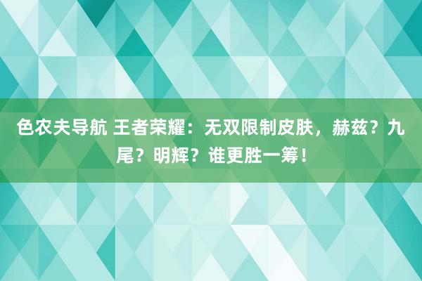 色农夫导航 王者荣耀：无双限制皮肤，赫兹？九尾？明辉？谁更胜一筹！