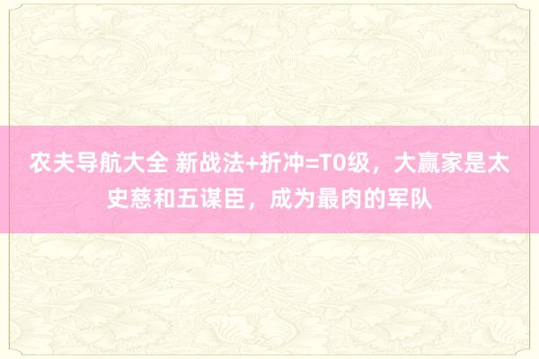 农夫导航大全 新战法+折冲=T0级，大赢家是太史慈和五谋臣，成为最肉的军队