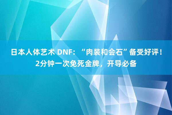 日本人体艺术 DNF：“肉装和会石”备受好评！2分钟一次免死金牌，开导必备