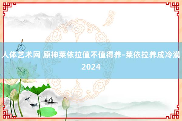 人体艺术网 原神莱依拉值不值得养-莱依拉养成冷漠2024