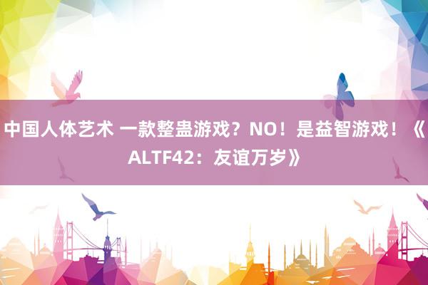 中国人体艺术 一款整蛊游戏？NO！是益智游戏！《ALTF42：友谊万岁》