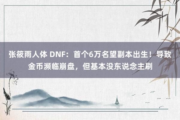 张筱雨人体 DNF：首个6万名望副本出生！导致金币濒临崩盘，但基本没东说念主刷