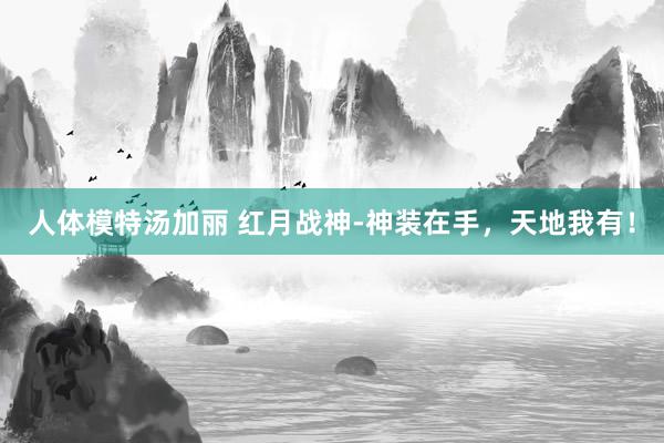 人体模特汤加丽 红月战神-神装在手，天地我有！