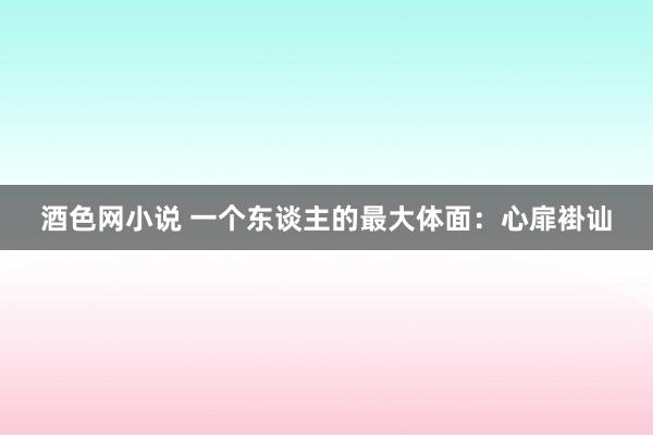 酒色网小说 一个东谈主的最大体面：心扉褂讪