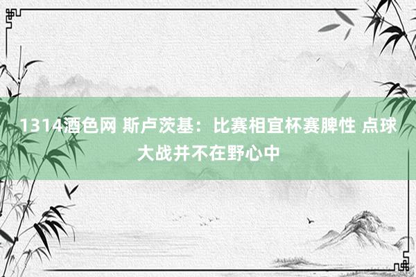 1314酒色网 斯卢茨基：比赛相宜杯赛脾性 点球大战并不在野心中