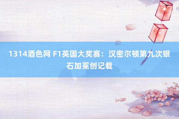 1314酒色网 F1英国大奖赛：汉密尔顿第九次银石加冕创记载