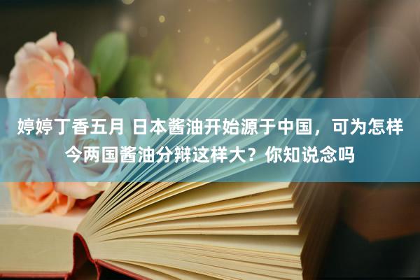 婷婷丁香五月 日本酱油开始源于中国，可为怎样今两国酱油分辩这样大？你知说念吗