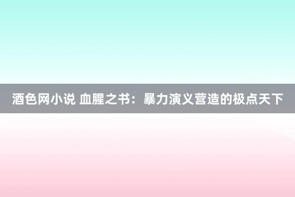 酒色网小说 血腥之书：暴力演义营造的极点天下