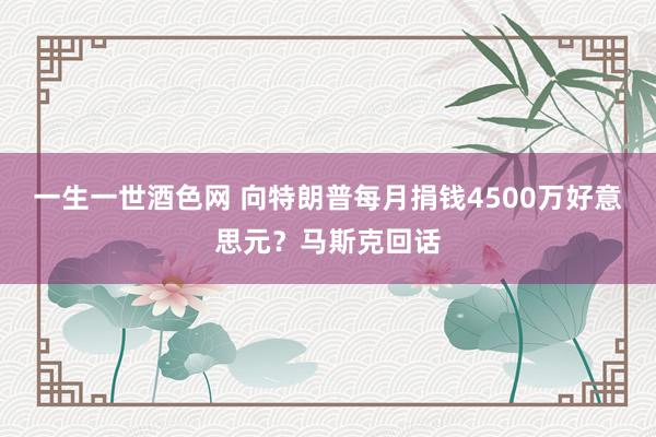 一生一世酒色网 向特朗普每月捐钱4500万好意思元？马斯克回话