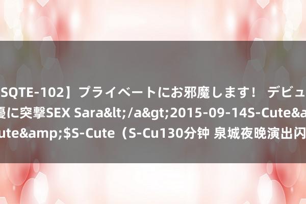 【SQTE-102】プライベートにお邪魔します！ デビューしたてのAV女優に突撃SEX Sara</a>2015-09-14S-Cute&$S-Cute（S-Cu130分钟 泉城夜晚演出闪电科幻大片 | 镜相