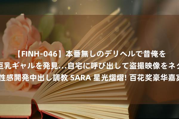 【FINH-046】本番無しのデリヘルで昔俺をバカにしていた同級生の巨乳ギャルを発見…自宅に呼び出して盗撮映像をネタに本番を強要し性感開発中出し調教 SARA 星光熠熠! 百花奖豪华嘉宾声势曝光: 王俊凯、易烊千玺等你来围不雅