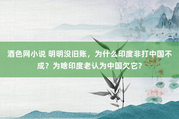 酒色网小说 明明没旧账，为什么印度非打中国不成？为啥印度老认为中国欠它？