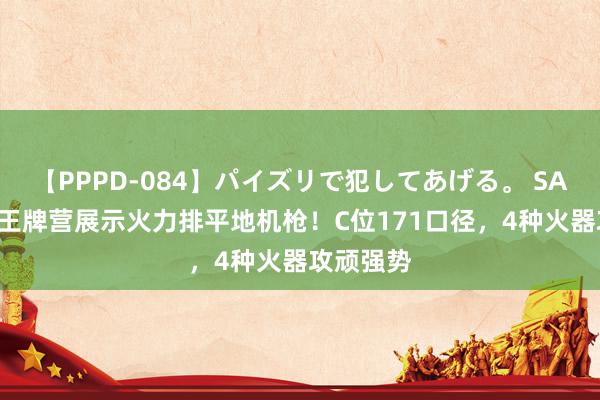 【PPPD-084】パイズリで犯してあげる。 SARA 国内王牌营展示火力排平地机枪！C位171口径，4种火器攻顽强势