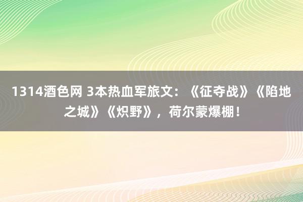 1314酒色网 3本热血军旅文：《征夺战》《陷地之城》《炽野》，荷尔蒙爆棚！