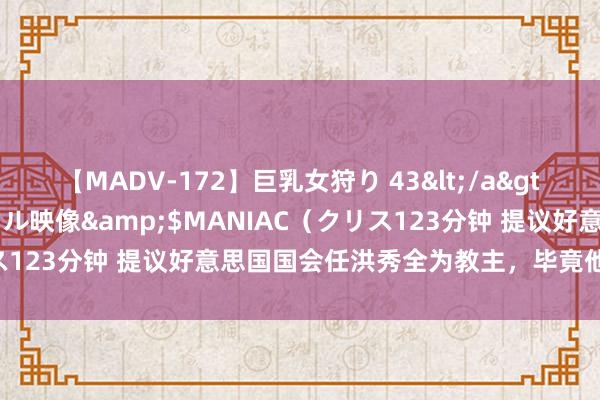 【MADV-172】巨乳女狩り 43</a>2010-11-05クリスタル映像&$MANIAC（クリス123分钟 提议好意思国国会任洪秀全为教主，毕竟他是天主次子