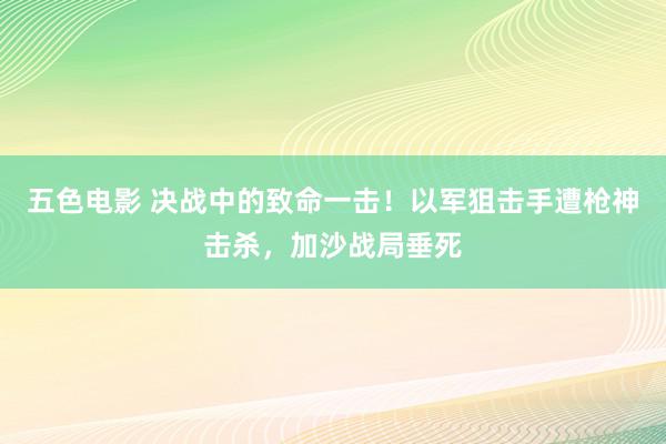 五色电影 决战中的致命一击！以军狙击手遭枪神击杀，加沙战局垂死