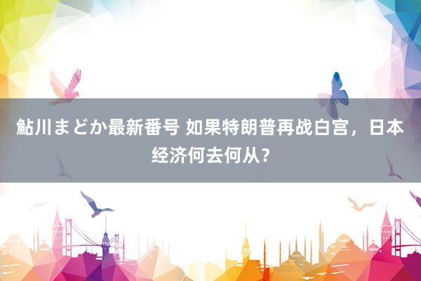 鮎川まどか最新番号 如果特朗普再战白宫，日本经济何去何从？