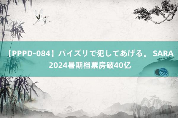 【PPPD-084】パイズリで犯してあげる。 SARA 2024暑期档票房破40亿