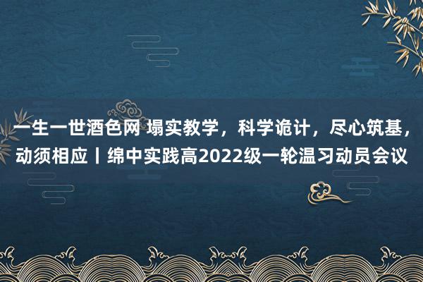 一生一世酒色网 塌实教学，科学诡计，尽心筑基，动须相应丨绵中实践高2022级一轮温习动员会议