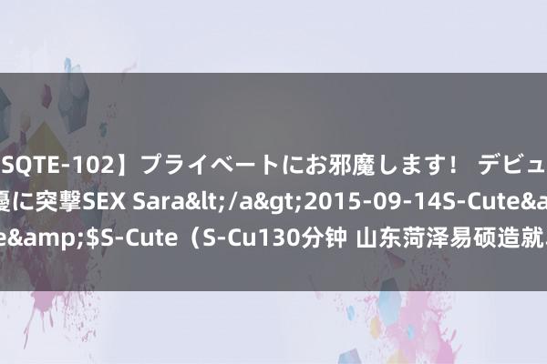 【SQTE-102】プライベートにお邪魔します！ デビューしたてのAV女優に突撃SEX Sara</a>2015-09-14S-Cute&$S-Cute（S-Cu130分钟 山东菏泽易硕造就单招春考培训不错吗