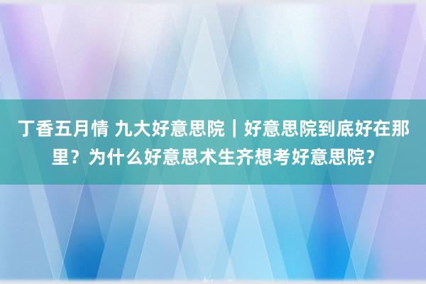 丁香五月情 九大好意思院｜好意思院到底好在那里？为什么好意思术生齐想考好意思院？