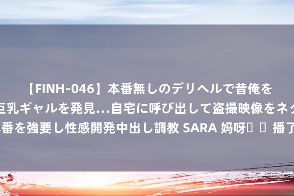 【FINH-046】本番無しのデリヘルで昔俺をバカにしていた同級生の巨乳ギャルを発見…自宅に呼び出して盗撮映像をネタに本番を強要し性感開発中出し調教 SARA 妈呀❗️播了播了❗️这是什么矿藏甜剧❗️