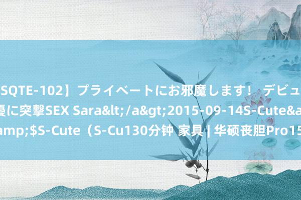 【SQTE-102】プライベートにお邪魔します！ デビューしたてのAV女優に突撃SEX Sara</a>2015-09-14S-Cute&$S-Cute（S-Cu130分钟 家具 | 华硕丧胆Pro15，高能一夏，势不行挡