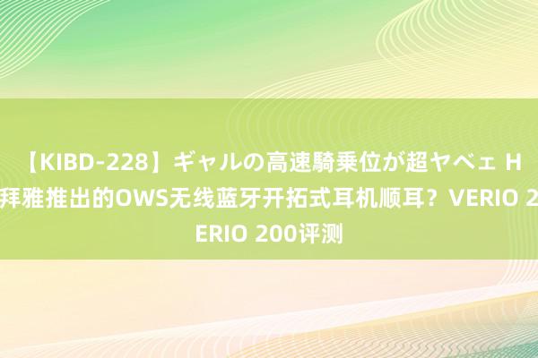 【KIBD-228】ギャルの高速騎乗位が超ヤベェ HiFi大厂拜雅推出的OWS无线蓝牙开拓式耳机顺耳？VERIO 200评测