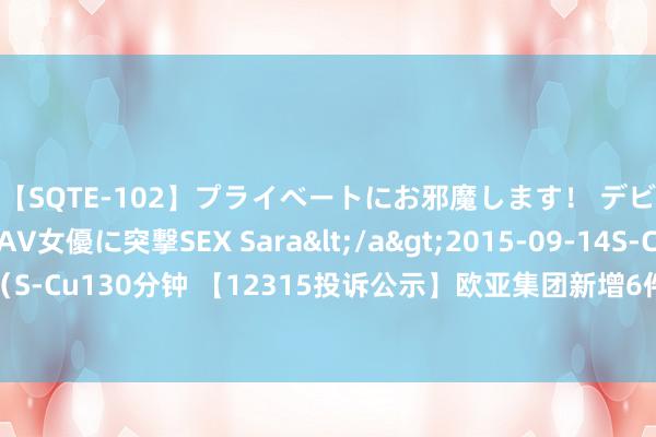 【SQTE-102】プライベートにお邪魔します！ デビューしたてのAV女優に突撃SEX Sara</a>2015-09-14S-Cute&$S-Cute（S-Cu130分钟 【12315投诉公示】欧亚集团新增6件投诉公示，触及家具掺杂掺假、以假充真、以次充好问题等