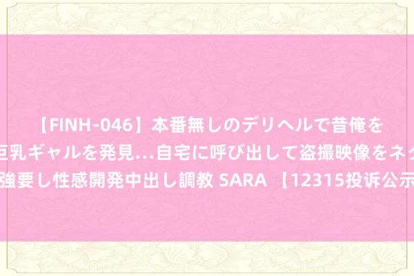 【FINH-046】本番無しのデリヘルで昔俺をバカにしていた同級生の巨乳ギャルを発見…自宅に呼び出して盗撮映像をネタに本番を強要し性感開発中出し調教 SARA 【12315投诉公示】亏损者投诉青岛食物食物安全问题