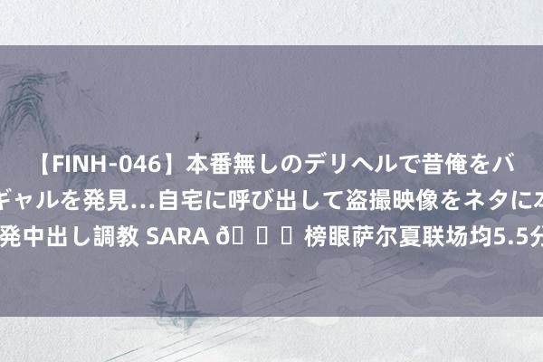 【FINH-046】本番無しのデリヘルで昔俺をバカにしていた同級生の巨乳ギャルを発見…自宅に呼び出して盗撮映像をネタに本番を強要し性感開発中出し調教 SARA 👀榜眼萨尔夏联场均5.5分&射中率19.1% 55号秀布朗尼8.8分&35%