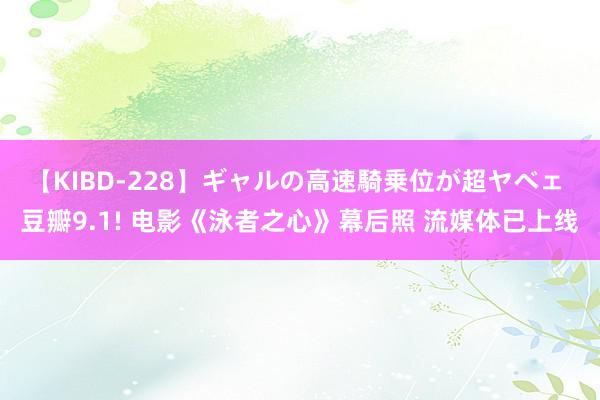 【KIBD-228】ギャルの高速騎乗位が超ヤベェ 豆瓣9.1! 电影《泳者之心》幕后照 流媒体已上线