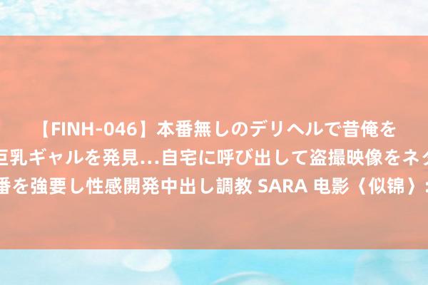 【FINH-046】本番無しのデリヘルで昔俺をバカにしていた同級生の巨乳ギャルを発見…自宅に呼び出して盗撮映像をネタに本番を強要し性感開発中出し調教 SARA 电影〈似锦〉: 王人市走马看花下的灵魂交响曲