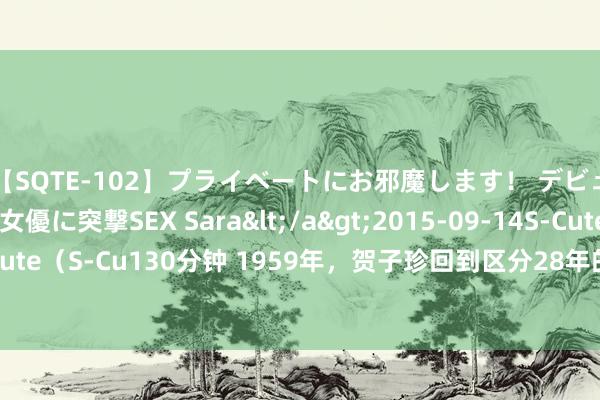 【SQTE-102】プライベートにお邪魔します！ デビューしたてのAV女優に突撃SEX Sara</a>2015-09-14S-Cute&$S-Cute（S-Cu130分钟 1959年，贺子珍回到区分28年的梓里，昔日父母的茶楼形成豆腐房