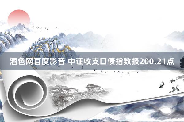 酒色网百度影音 中证收支口债指数报200.21点