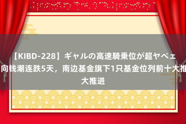 【KIBD-228】ギャルの高速騎乗位が超ヤベェ 万向钱潮连跌5天，南边基金旗下1只基金位列前十大推进