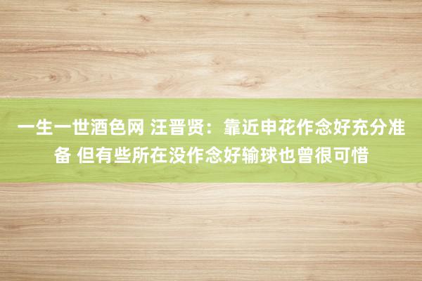 一生一世酒色网 汪晋贤：靠近申花作念好充分准备 但有些所在没作念好输球也曾很可惜