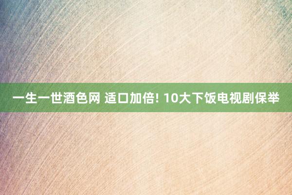 一生一世酒色网 适口加倍! 10大下饭电视剧保举