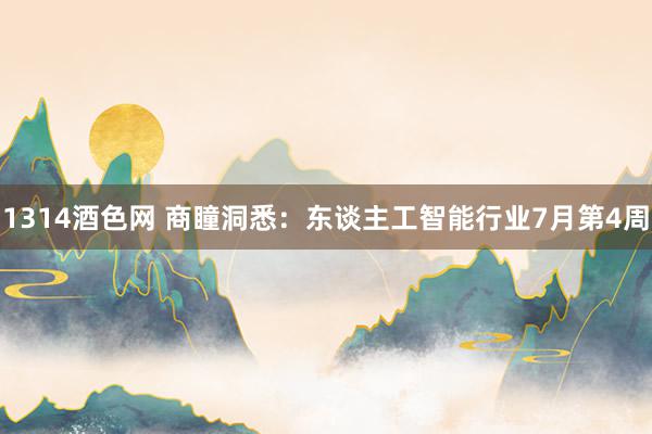 1314酒色网 商瞳洞悉：东谈主工智能行业7月第4周