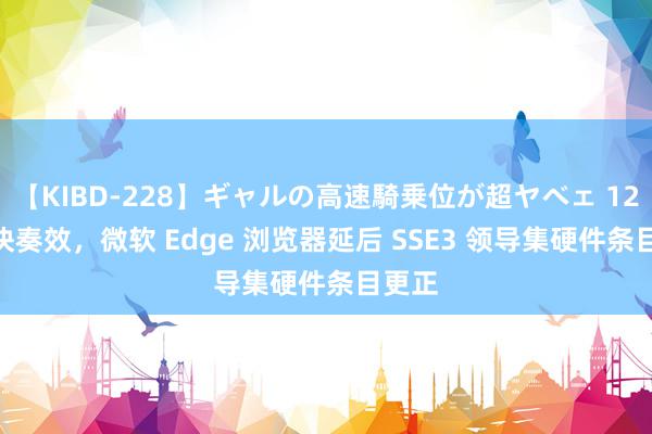 【KIBD-228】ギャルの高速騎乗位が超ヤベェ 128 版块奏效，微软 Edge 浏览器延后 SSE3 领导集硬件条目更正