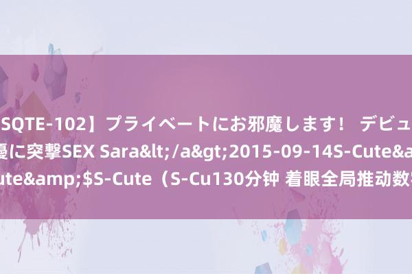 【SQTE-102】プライベートにお邪魔します！ デビューしたてのAV女優に突撃SEX Sara</a>2015-09-14S-Cute&$S-Cute（S-Cu130分钟 着眼全局推动数字经济高质地发展