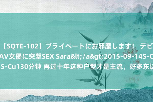 【SQTE-102】プライベートにお邪魔します！ デビューしたてのAV女優に突撃SEX Sara</a>2015-09-14S-Cute&$S-Cute（S-Cu130分钟 再过十年这种户型才是主流，好多东谈主不急着买房，还是特殊旨真理意旨真理的