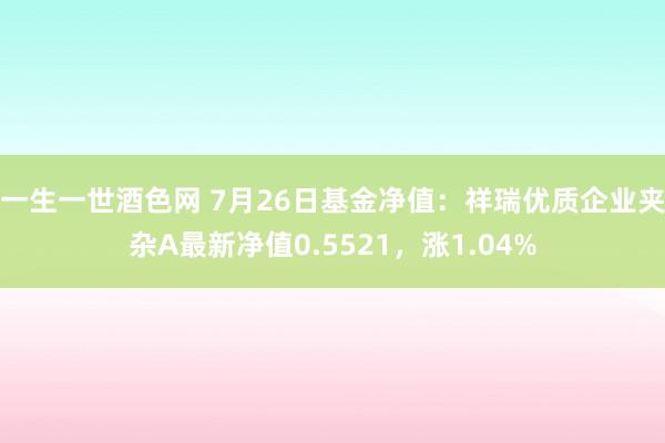 一生一世酒色网 7月26日基金净值：祥瑞优质企业夹杂A最新净值0.5521，涨1.04%