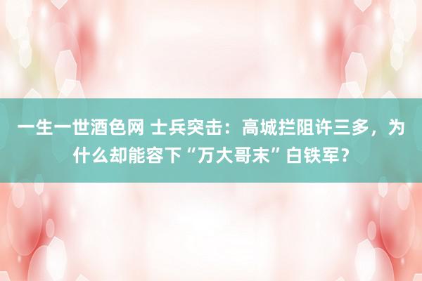 一生一世酒色网 士兵突击：高城拦阻许三多，为什么却能容下“万大哥末”白铁军？