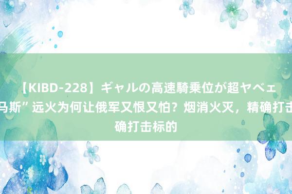 【KIBD-228】ギャルの高速騎乗位が超ヤベェ “海马斯”远火为何让俄军又恨又怕？烟消火灭，精确打击标的