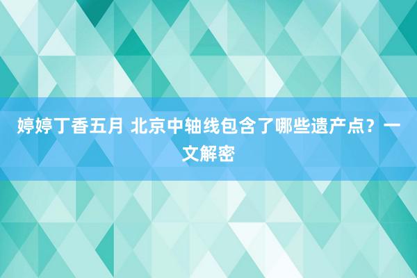 婷婷丁香五月 北京中轴线包含了哪些遗产点？一文解密