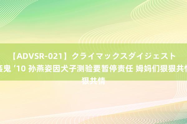 【ADVSR-021】クライマックスダイジェスト 姦鬼 ’10 孙燕姿因犬子测验要暂停责任 姆妈们狠狠共情