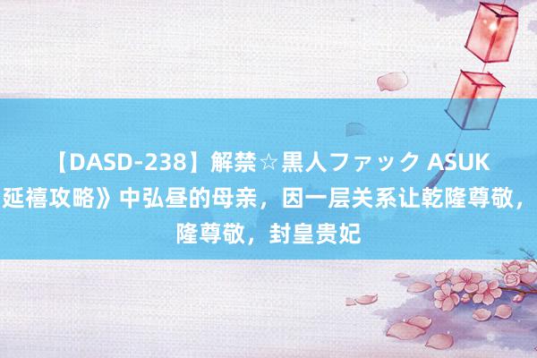 【DASD-238】解禁☆黒人ファック ASUKA 她是《延禧攻略》中弘昼的母亲，因一层关系让乾隆尊敬，封皇贵妃