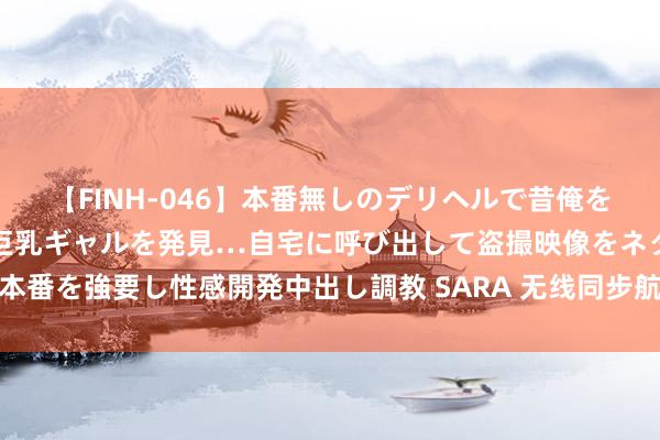 【FINH-046】本番無しのデリヘルで昔俺をバカにしていた同級生の巨乳ギャルを発見…自宅に呼び出して盗撮映像をネタに本番を強要し性感開発中出し調教 SARA 无线同步航空破损灯，奈何普及遨游安全